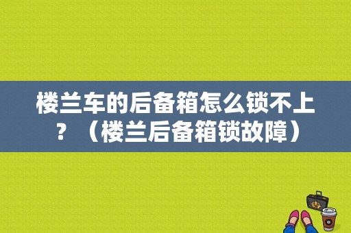 楼兰车的后备箱怎么锁不上？（楼兰后备箱锁故障）-图1