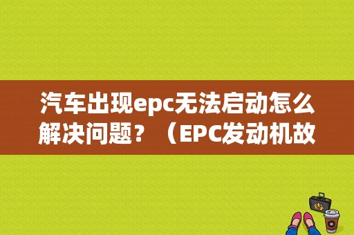 汽车出现epc无法启动怎么解决问题？（EPC发动机故障怎么办）-图1