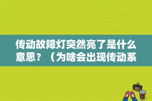 传动故障灯突然亮了是什么意思？（为啥会出现传动系统故障）-图1