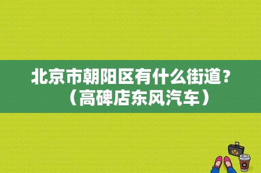 北京市朝阳区有什么街道？（高碑店东风汽车）-图1