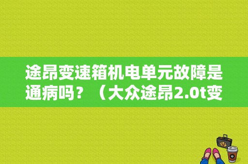 途昂变速箱机电单元故障是通病吗？（大众途昂2.0t变速箱故障）-图1