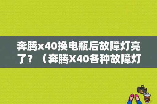 奔腾x40换电瓶后故障灯亮了？（奔腾X40各种故障灯）-图1
