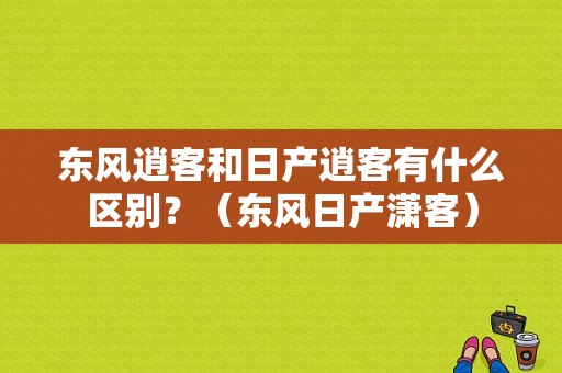 东风逍客和日产逍客有什么区别？（东风日产潇客）-图1