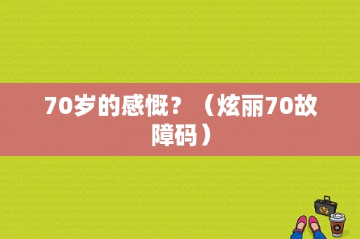 70岁的感慨？（炫丽70故障码）-图1
