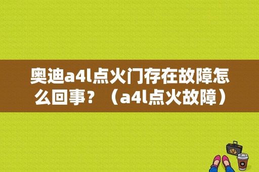 奥迪a4l点火门存在故障怎么回事？（a4l点火故障）-图1