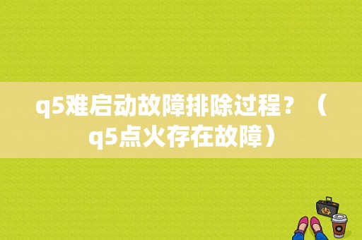 q5难启动故障排除过程？（q5点火存在故障）-图1