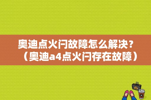 奥迪点火闩故障怎么解决？（奥迪a4点火闩存在故障）-图1