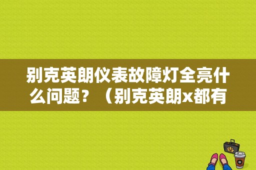 别克英朗仪表故障灯全亮什么问题？（别克英朗x都有哪些t故障灯）-图1