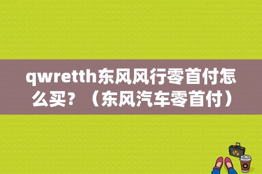 qwretth东风风行零首付怎么买？（东风汽车零首付）-图1