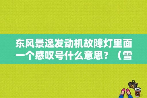 东风景逸发动机故障灯里面一个感叹号什么意思？（雪铁龙景逸发动机故障灯亮）-图1