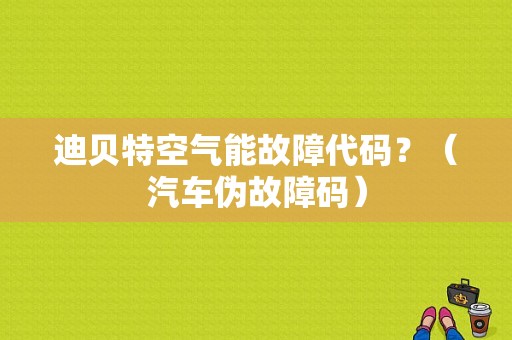 迪贝特空气能故障代码？（汽车伪故障码）-图1
