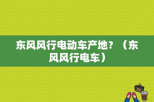 东风风行电动车产地？（东风风行电车）-图1