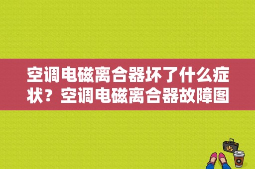 空调电磁离合器坏了什么症状？空调电磁离合器故障图片-图1