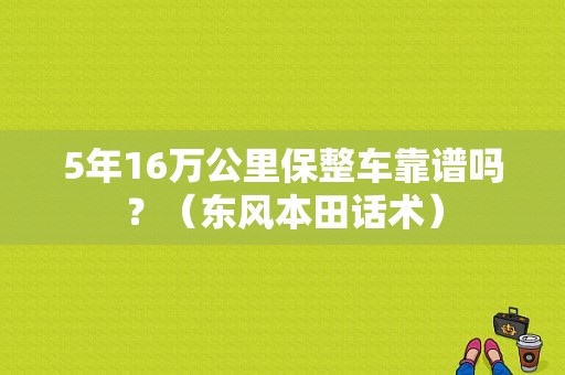 5年16万公里保整车靠谱吗？（东风本田话术）-图1