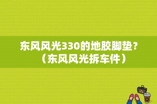 东风风光330的地胶脚垫？（东风风光拆车件）-图1