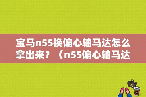 宝马n55换偏心轴马达怎么拿出来？（n55偏心轴马达故障）-图1