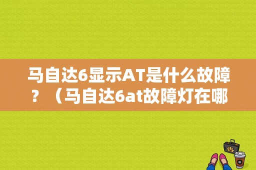 马自达6显示AT是什么故障？（马自达6at故障灯在哪）-图1
