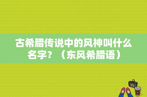古希腊传说中的风神叫什么名字？（东风希腊语）-图1