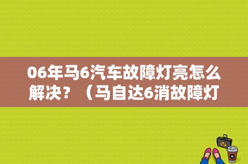 06年马6汽车故障灯亮怎么解决？（马自达6消故障灯）-图1