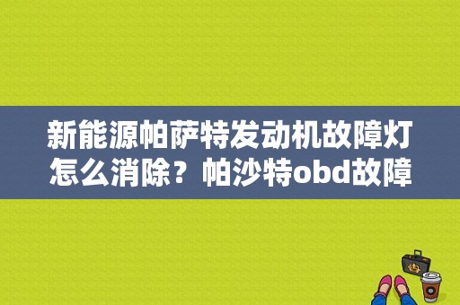 新能源帕萨特发动机故障灯怎么消除？帕沙特obd故障灯自己灭了-图1
