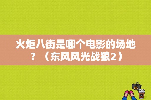 火炬八街是哪个电影的场地？（东风风光战狼2）-图1