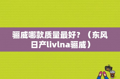 骊威哪款质量最好？（东风日产livlna骊威）-图1