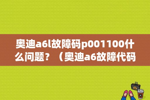 奥迪a6l故障码p001100什么问题？（奥迪a6故障代码全解）-图1
