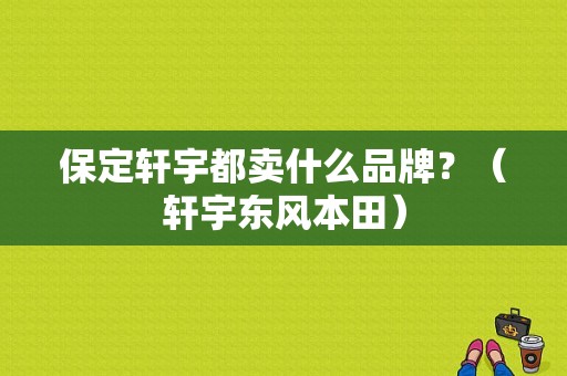 保定轩宇都卖什么品牌？（轩宇东风本田）-图1