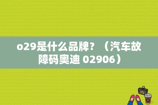 o29是什么品牌？（汽车故障码奥迪 02906）-图1