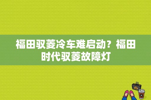 福田驭菱冷车难启动？福田时代驭菱故障灯-图1