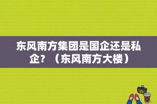东风南方集团是国企还是私企？（东风南方大楼）-图1