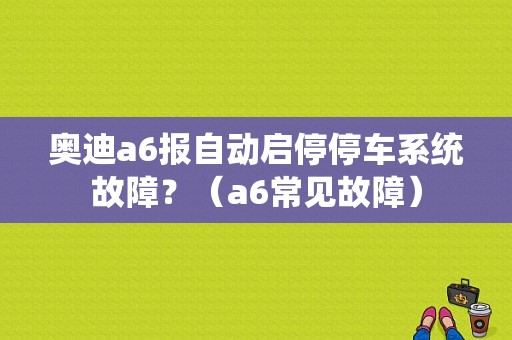 奥迪a6报自动启停停车系统故障？（a6常见故障）-图1