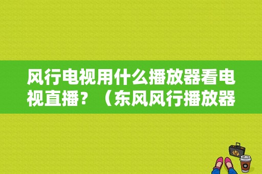 风行电视用什么播放器看电视直播？（东风风行播放器）-图1