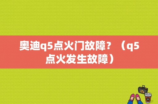 奥迪q5点火门故障？（q5点火发生故障）-图1