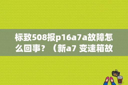 标致508报p16a7a故障怎么回事？（新a7 变速箱故障）-图1
