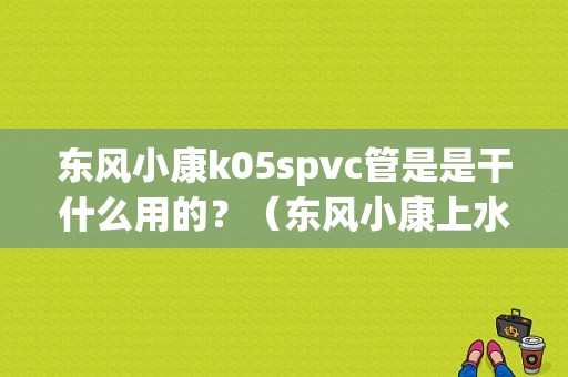 东风小康k05spvc管是是干什么用的？（东风小康上水管）-图1