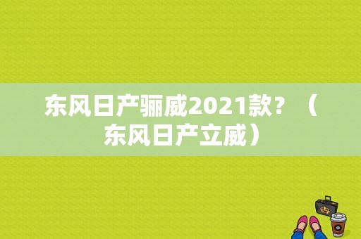 东风日产骊威2021款？（东风日产立威）-图1