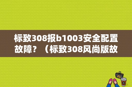 标致308报b1003安全配置故障？（标致308风尚版故障统计）-图1
