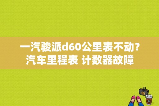 一汽骏派d60公里表不动？汽车里程表 计数器故障-图1