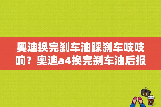 奥迪换完刹车油踩刹车吱吱响？奥迪a4换完刹车油后报故障-图1