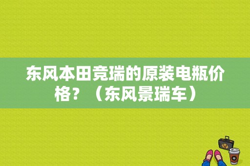 东风本田竞瑞的原装电瓶价格？（东风景瑞车）-图1