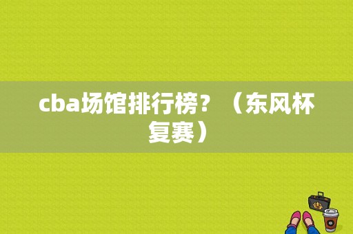 cba场馆排行榜？（东风杯复赛）-图1