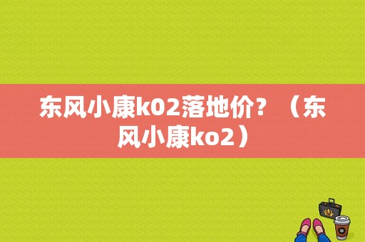 东风小康k02落地价？（东风小康ko2）-图1
