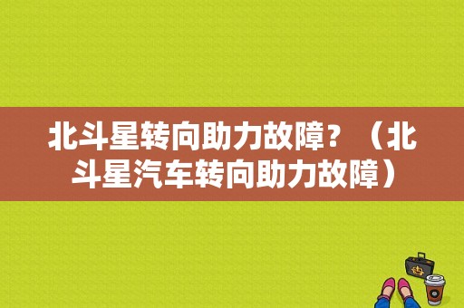 北斗星转向助力故障？（北斗星汽车转向助力故障）-图1