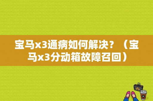 宝马x3通病如何解决？（宝马x3分动箱故障召回）-图1