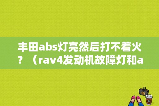 丰田abs灯亮然后打不着火？（rav4发动机故障灯和abs）-图1
