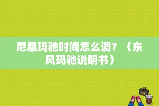 尼桑玛驰时间怎么调？（东风玛驰说明书）-图1