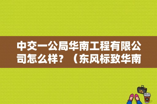 中交一公局华南工程有限公司怎么样？（东风标致华南大区主任）-图1