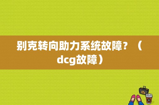 别克转向助力系统故障？（dcg故障）-图1