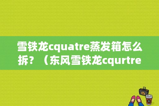 雪铁龙cquatre蒸发箱怎么拆？（东风雪铁龙cqurtre）-图1